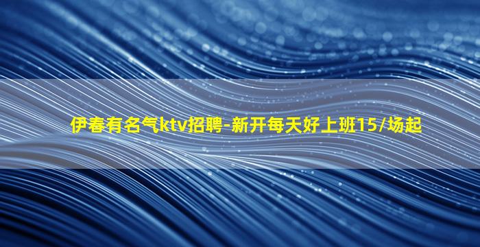 伊春有名气ktv招聘-新开每天好上班15/场起